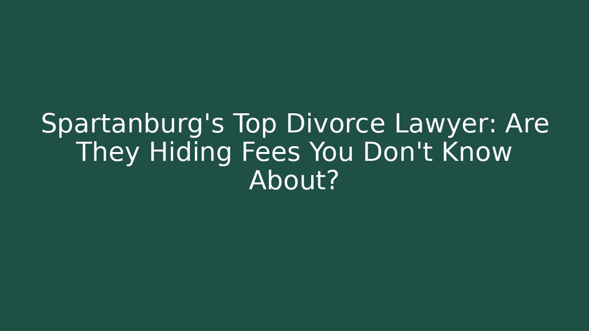 Spartanburg's Top Divorce Lawyer: Are They Hiding Fees You Don't Know About?