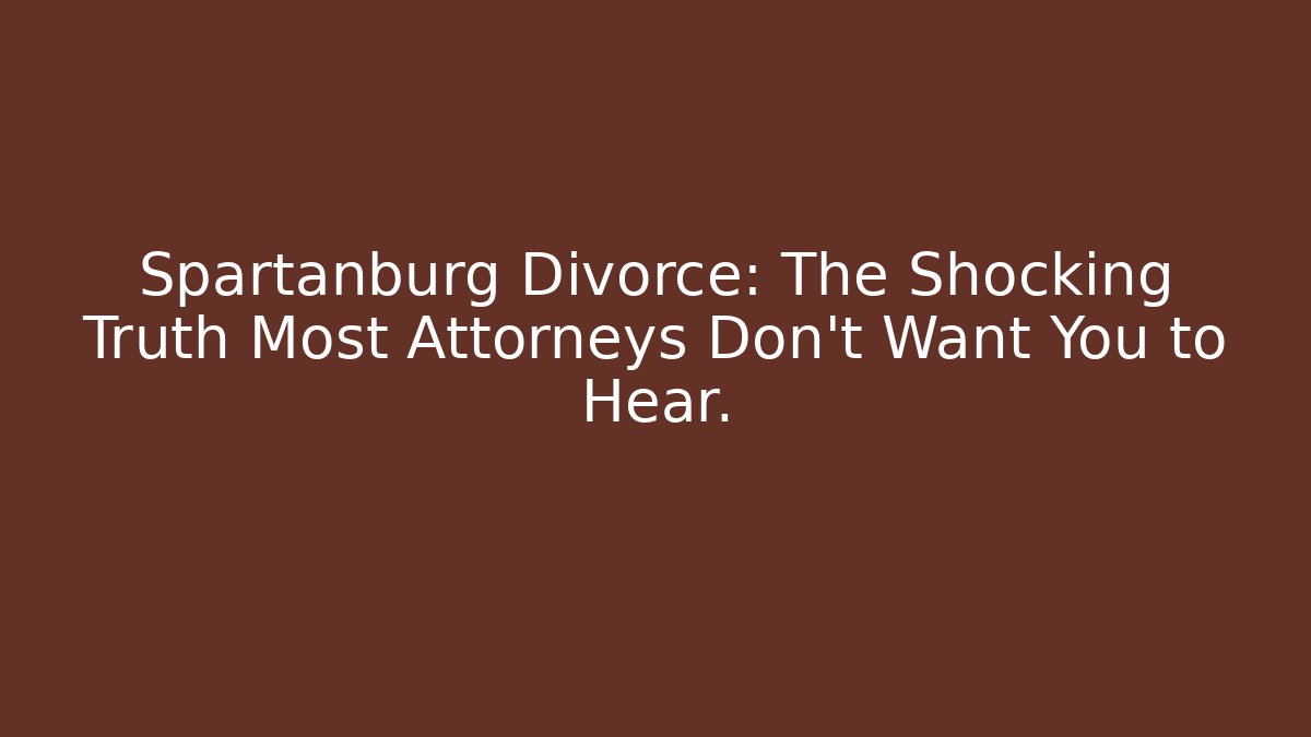 Spartanburg Divorce: The Shocking Truth Most Attorneys Don't Want You to Hear.