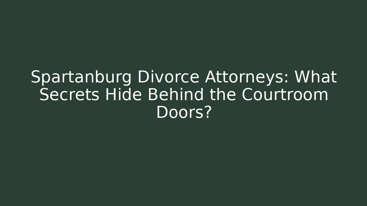 Spartanburg Divorce Attorneys: What Secrets Hide Behind the Courtroom Doors?
