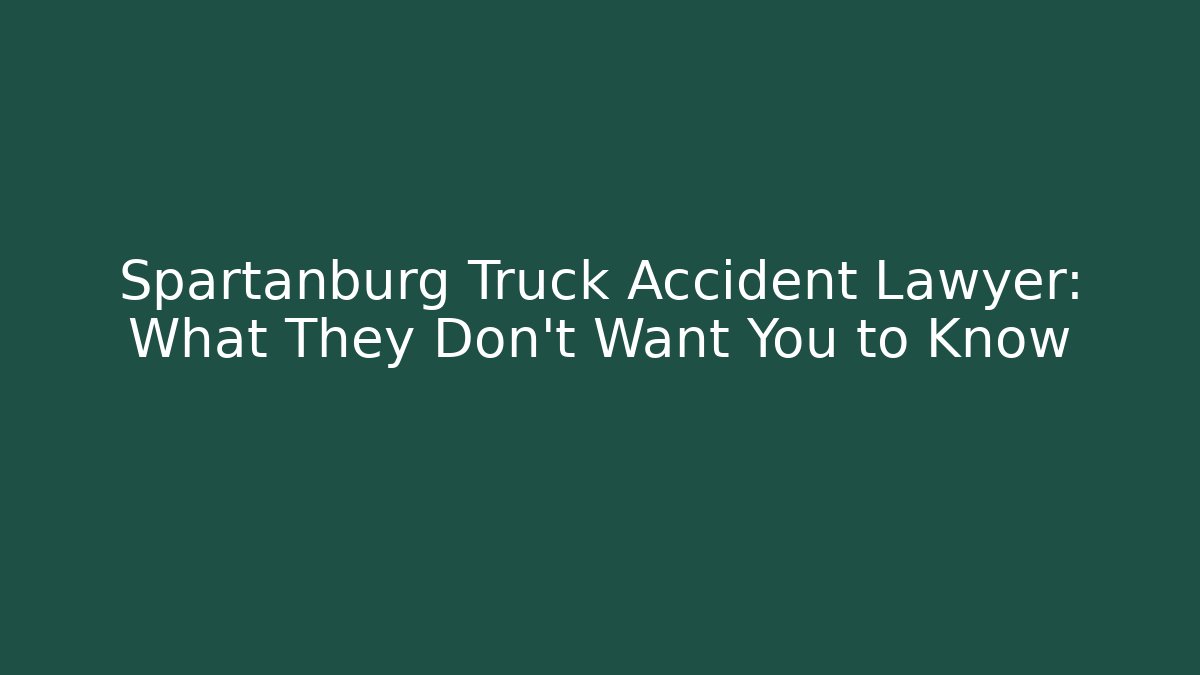 Spartanburg Truck Accident Lawyer: What They Don’t Want You to Know