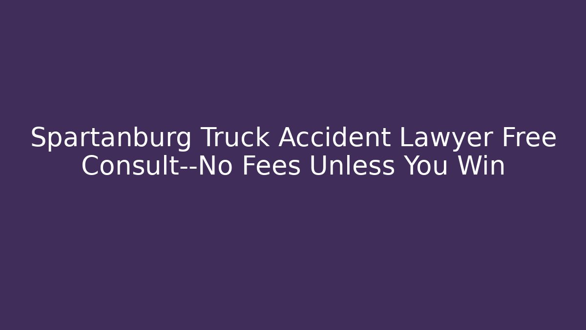 Spartanburg Truck Accident Lawyer Free Consult—No Fees Unless You Win