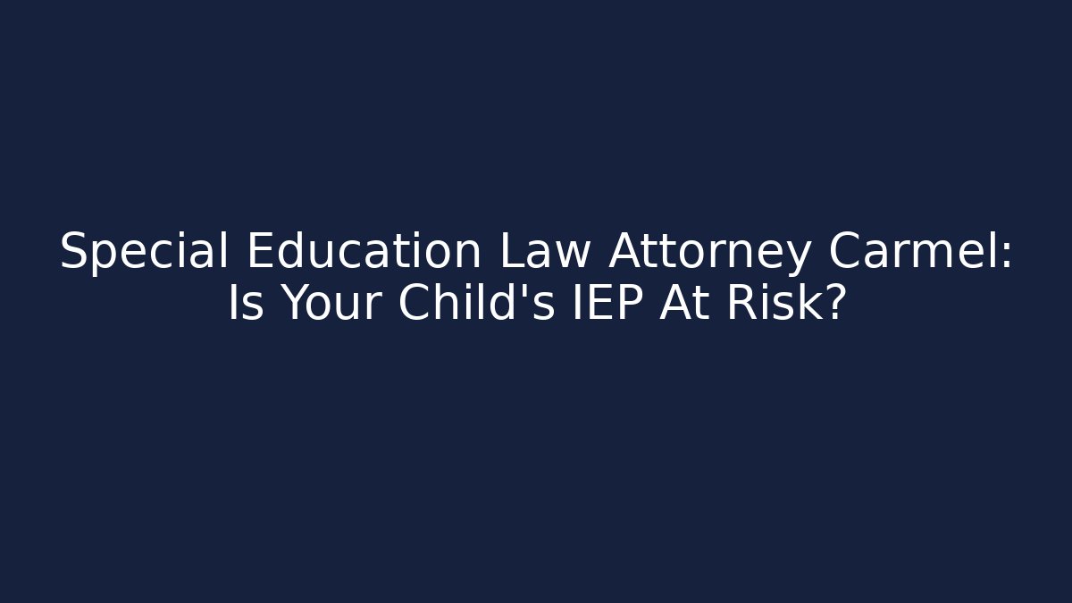 Special Education Law Attorney Carmel: Is Your Child's IEP At Risk?