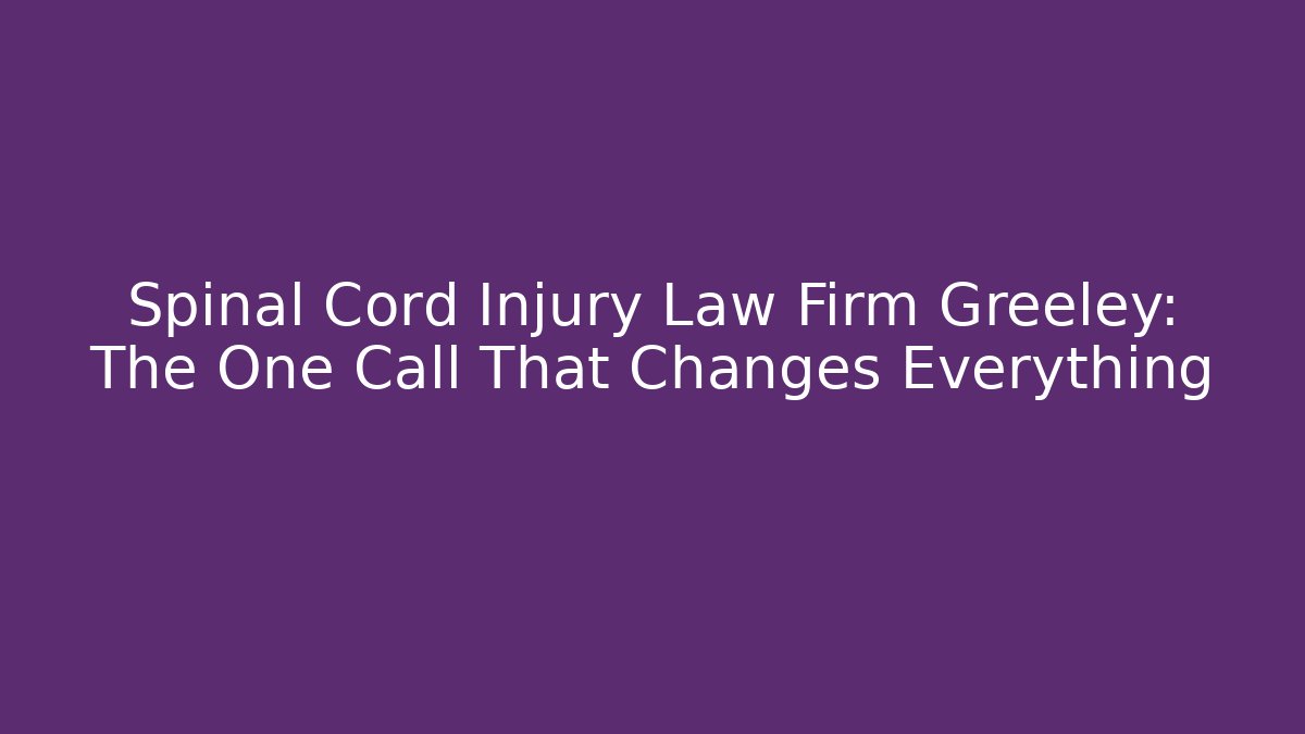 Spinal Cord Injury Law Firm Greeley: The One Call That Changes Everything