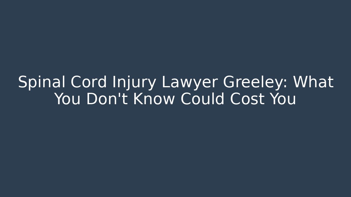 Spinal Cord Injury Lawyer Greeley: What You Don’t Know Could Cost You