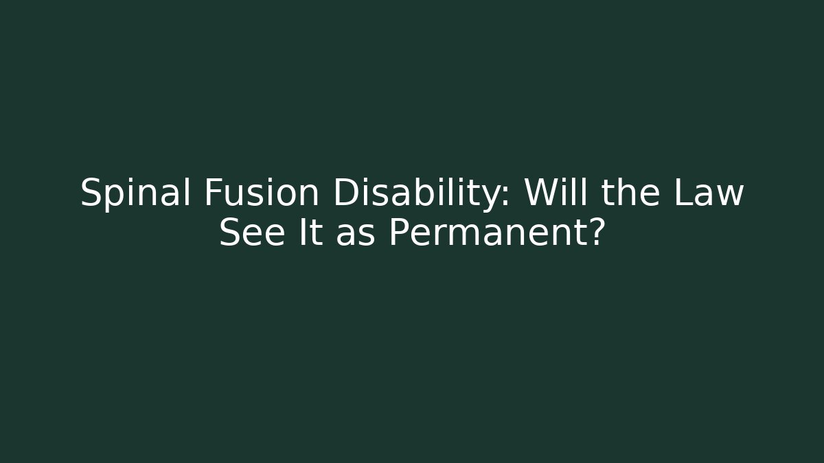 Spinal Fusion Disability: Will the Law See It as Permanent?