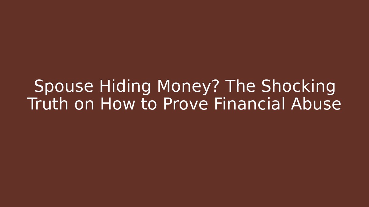 Spouse Hiding Money? The Shocking Truth on How to Prove Financial Abuse