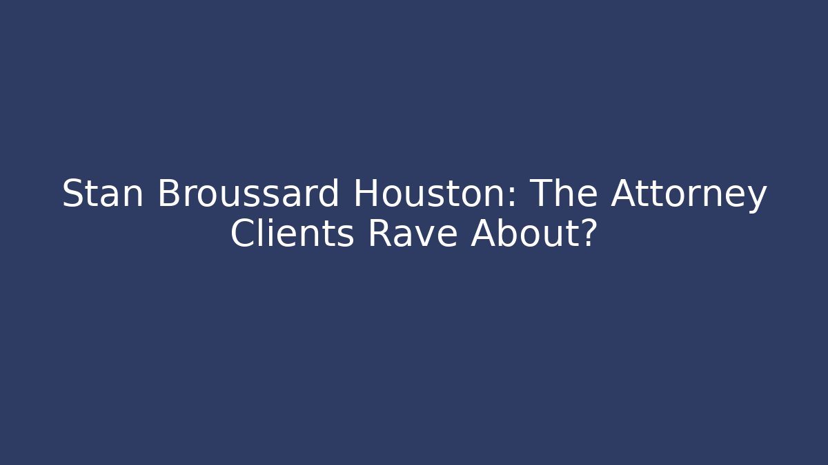 Stan Broussard Houston: The Attorney Clients Rave About?