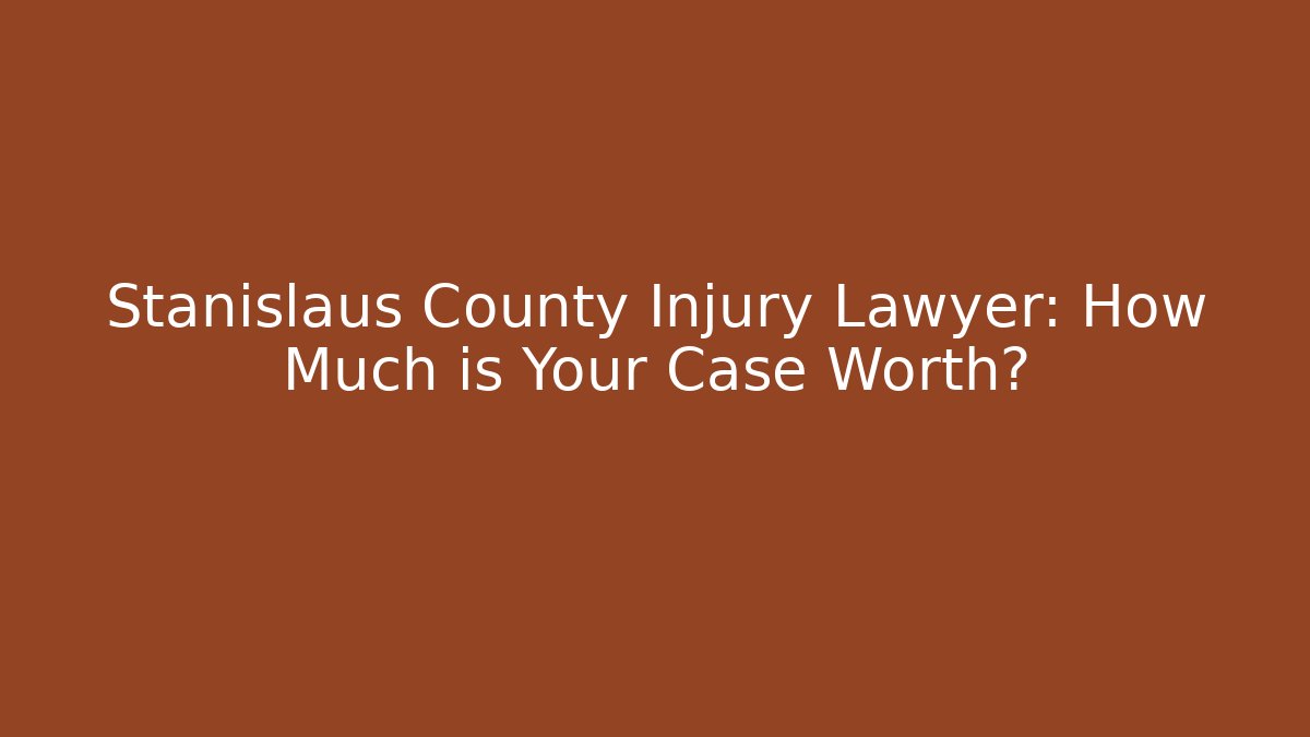 Stanislaus County Injury Lawyer: How Much is Your Case Worth?