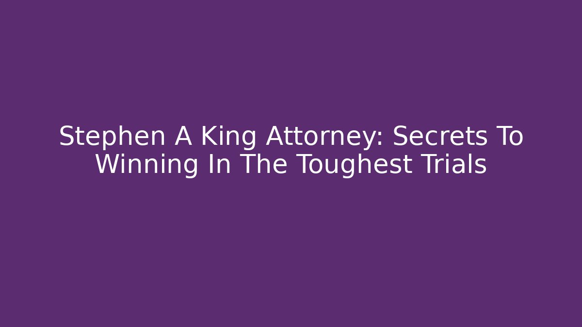 Stephen A King Attorney: Secrets To Winning In The Toughest Trials