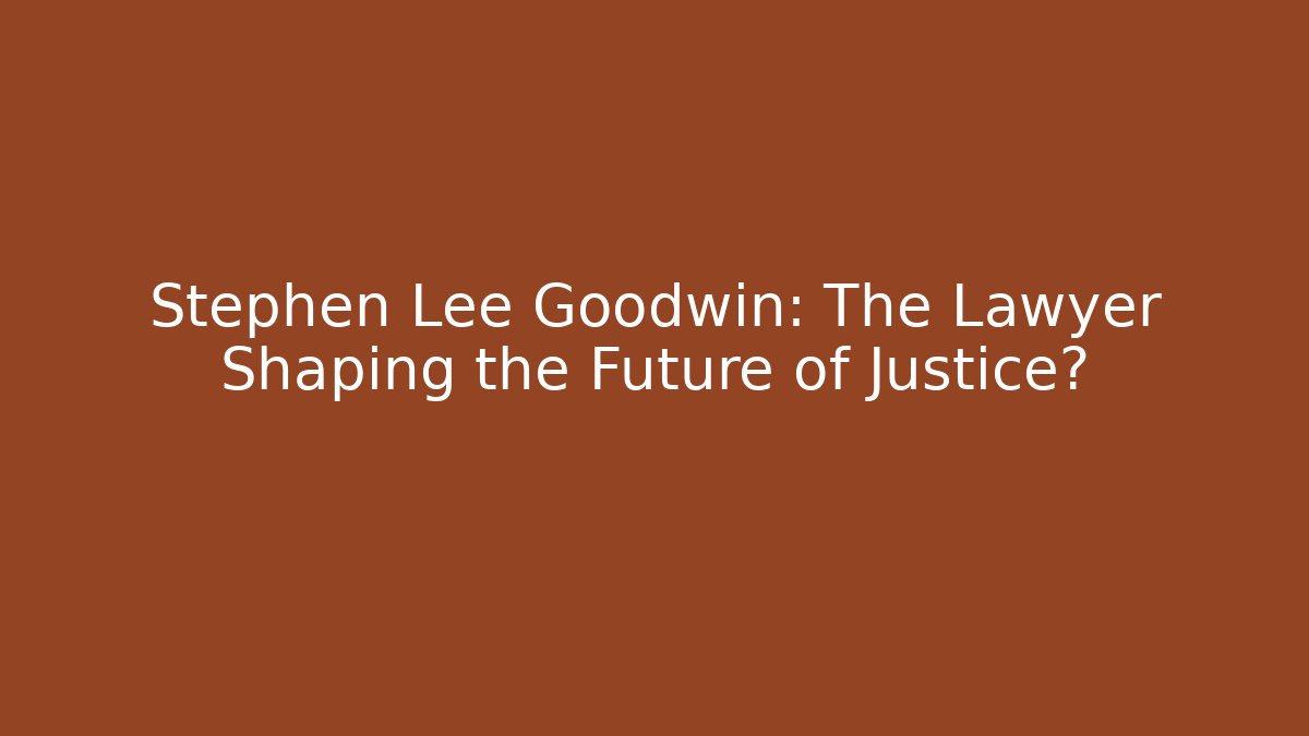 Stephen Lee Goodwin: The Lawyer Shaping the Future of Justice?