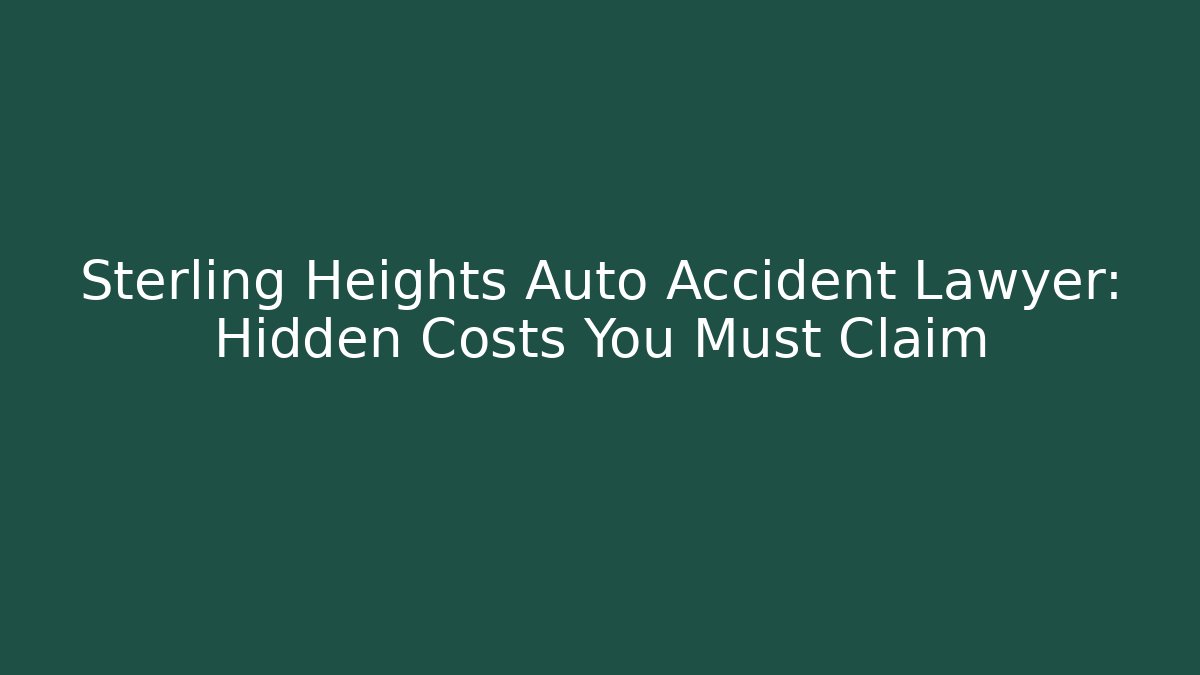Sterling Heights Auto Accident Lawyer: Hidden Costs You Must Claim