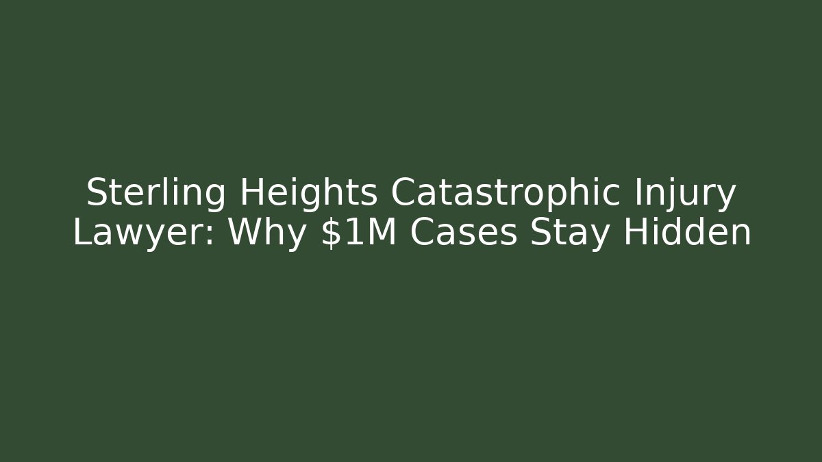 Sterling Heights Catastrophic Injury Lawyer: Why $1M+ Cases Stay Hidden