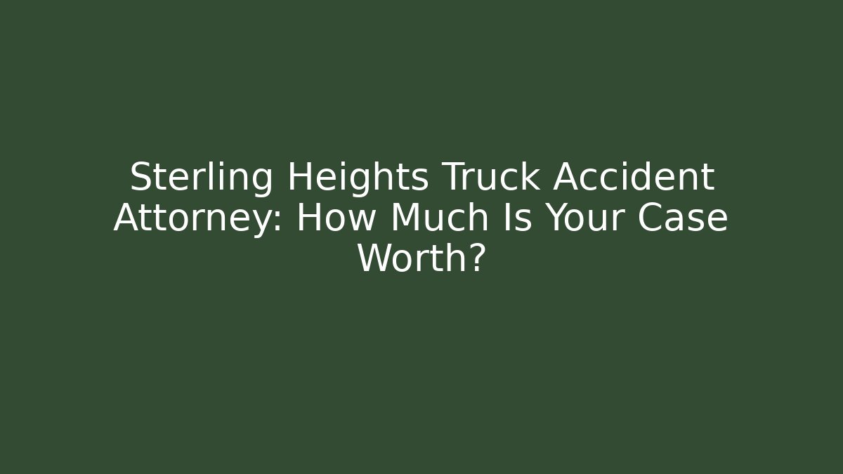 Sterling Heights Truck Accident Attorney: How Much Is Your Case Worth?