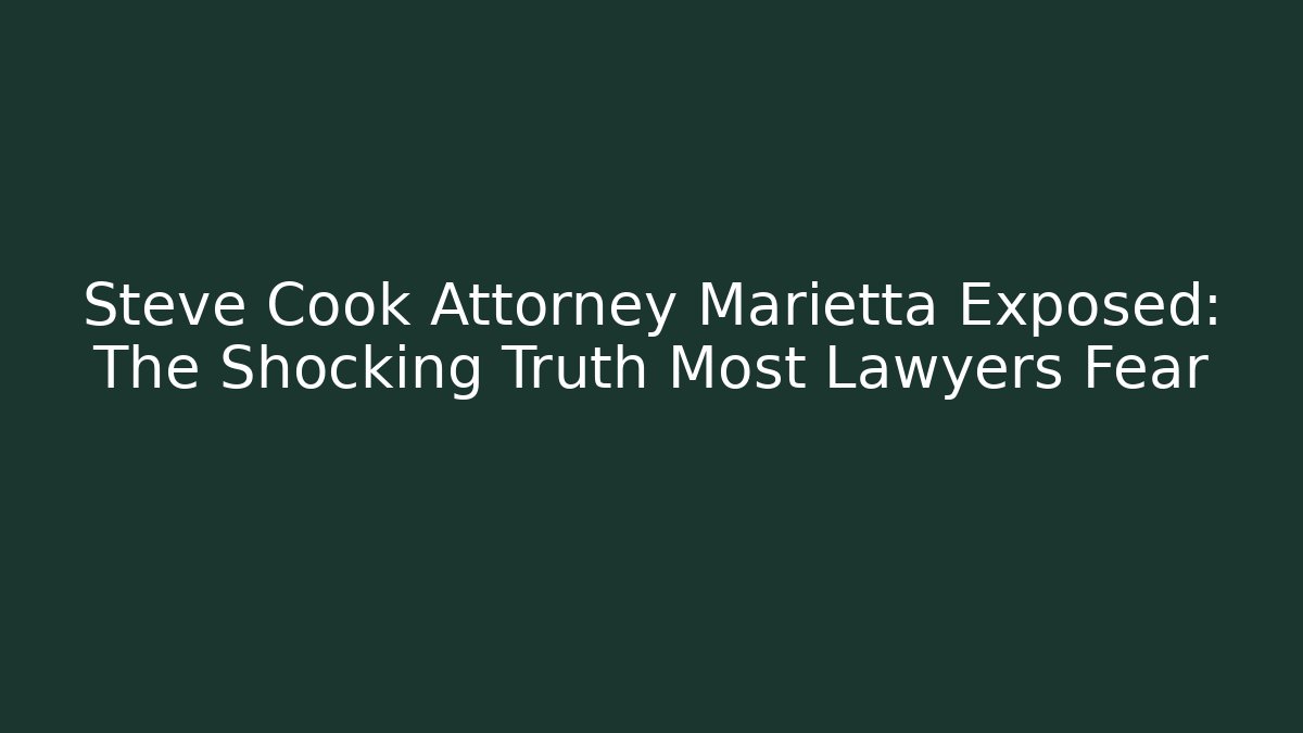 Steve Cook Attorney Marietta Exposed: The Shocking Truth Most Lawyers Fear