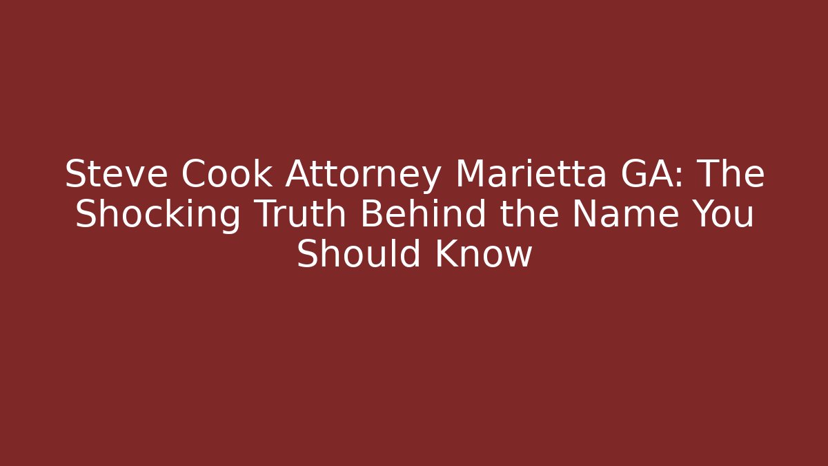 Steve Cook Attorney Marietta GA: The Shocking Truth Behind the Name You Should Know