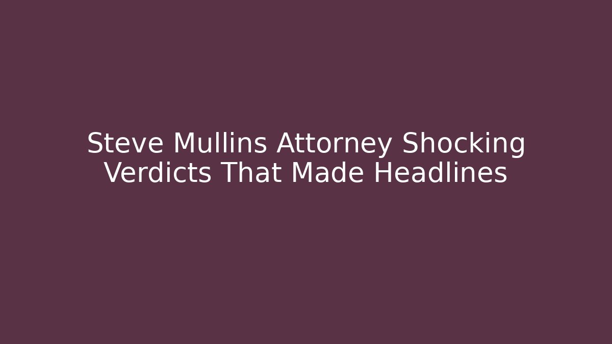Steve Mullins Attorney Shocking Verdicts That Made Headlines