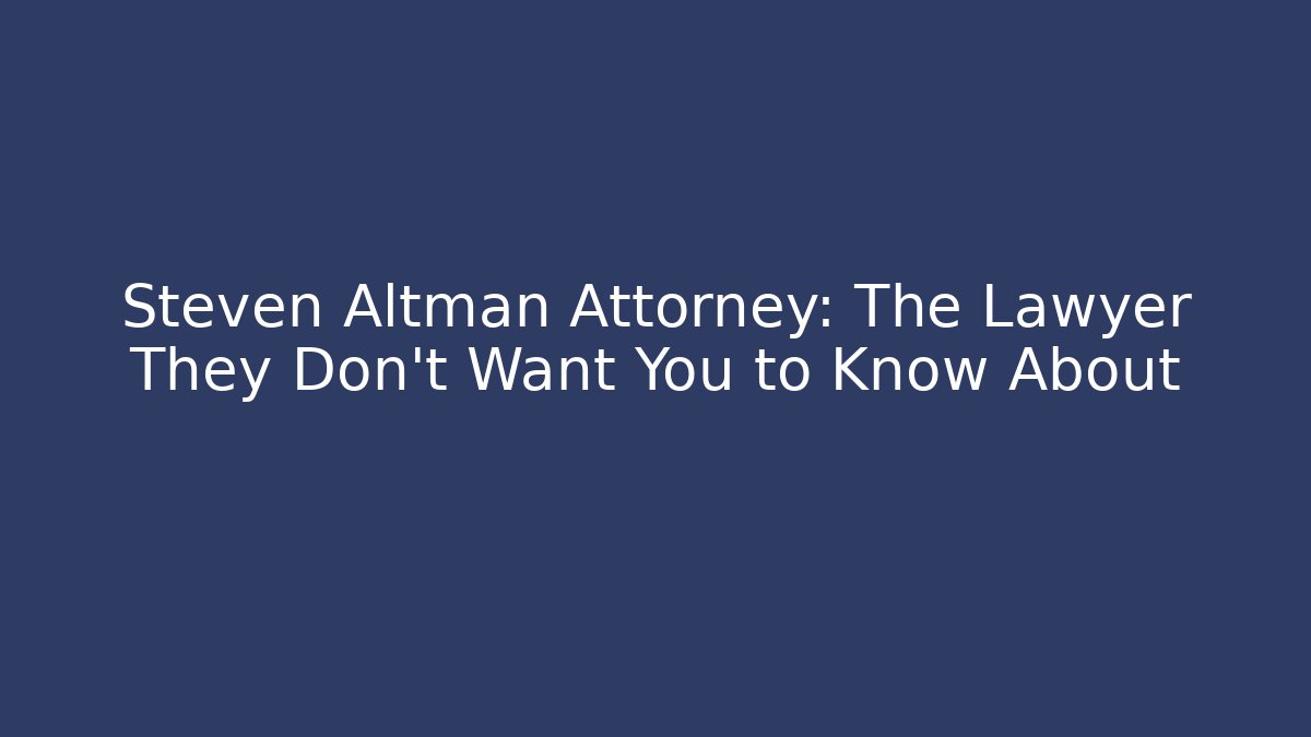Steven Altman Attorney: The Lawyer They Don’t Want You to Know About