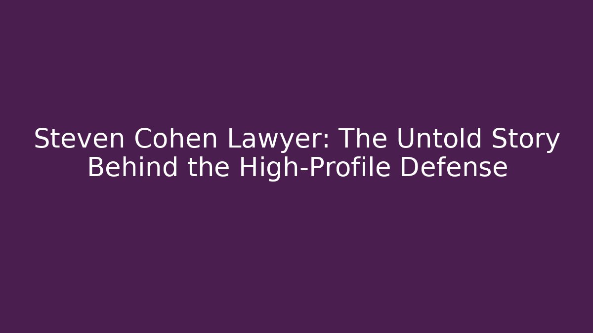 Steven Cohen Lawyer: The Untold Story Behind the High-Profile Defense
