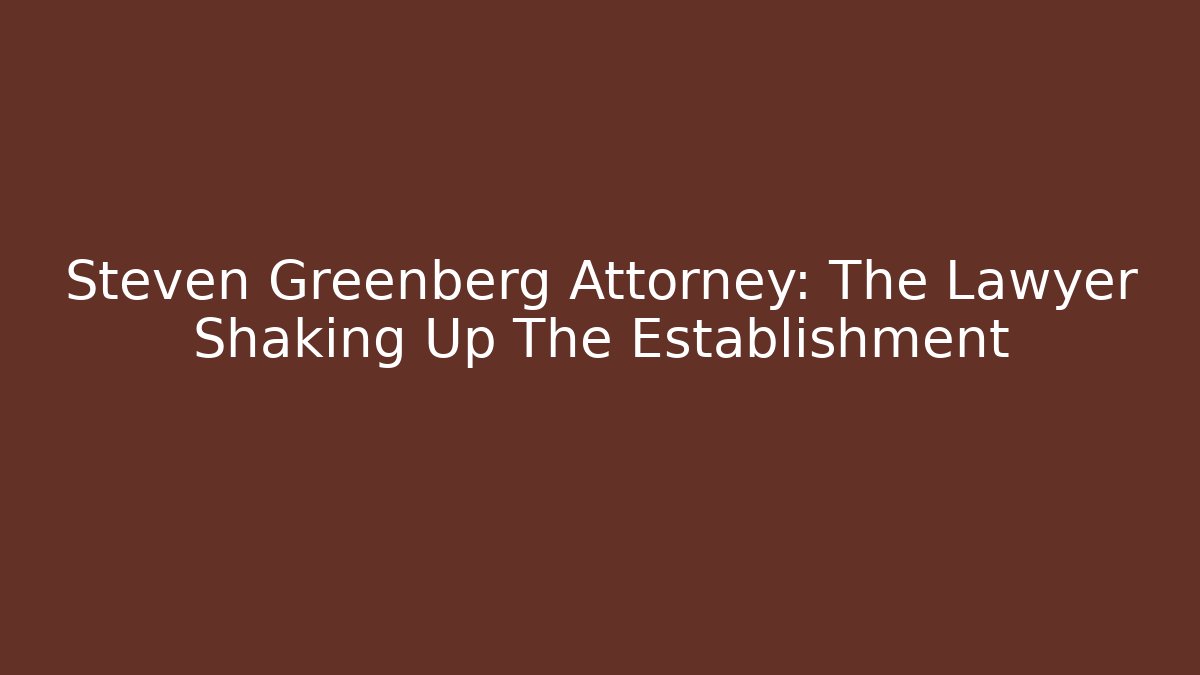 Steven Greenberg Attorney: The Lawyer Shaking Up The Establishment