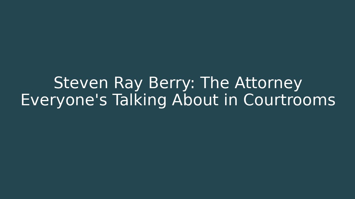 Steven Ray Berry: The Attorney Everyone's Talking About in Courtrooms