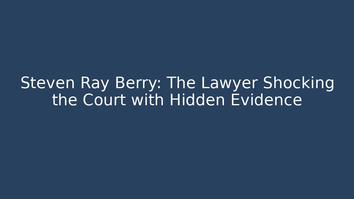 Steven Ray Berry: The Lawyer Shocking the Court with Hidden Evidence