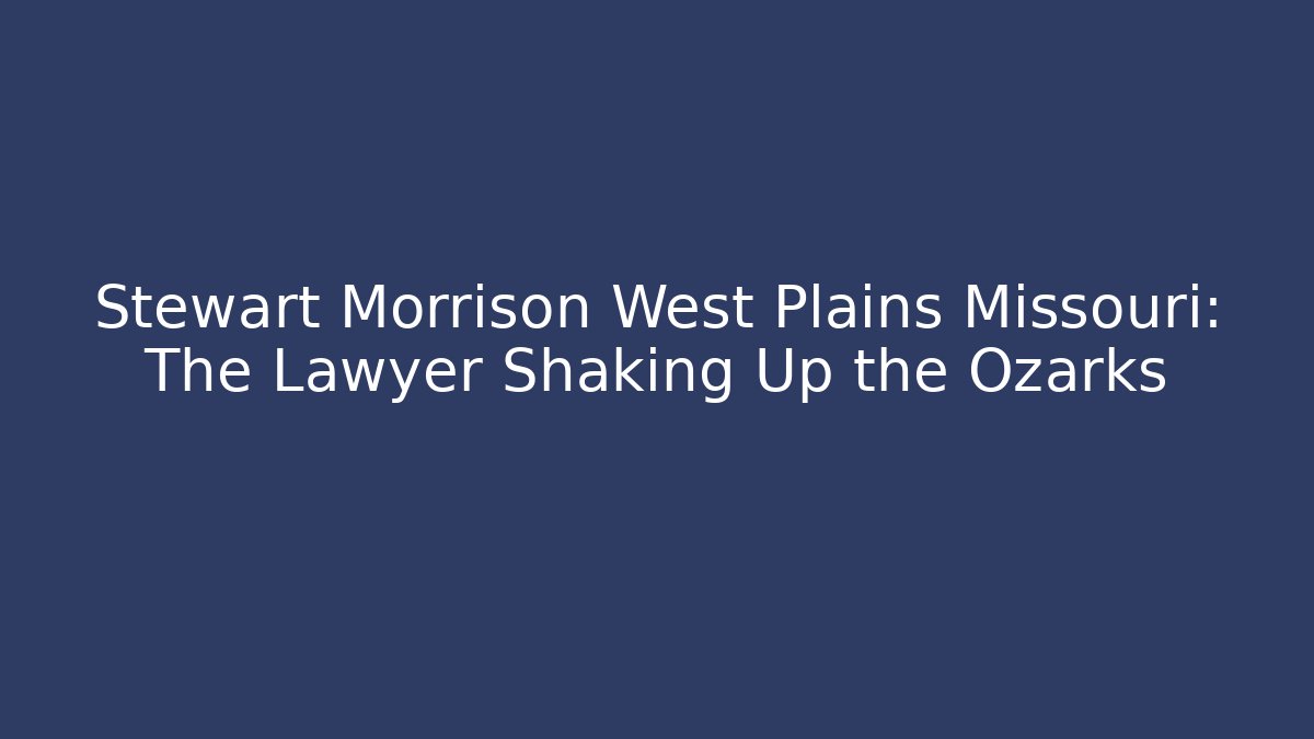 Stewart Morrison West Plains Missouri: The Lawyer Shaking Up the Ozarks