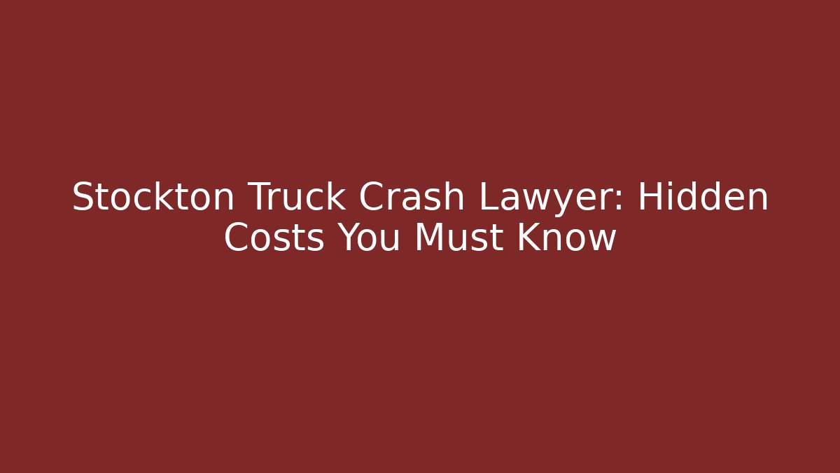 Stockton Truck Crash Lawyer: Hidden Costs You Must Know