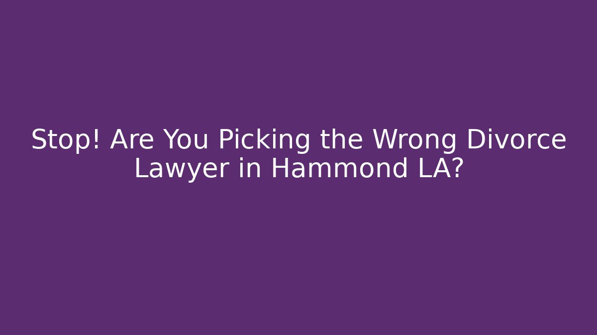 Stop! Are You Picking the Wrong Divorce Lawyer in Hammond LA?