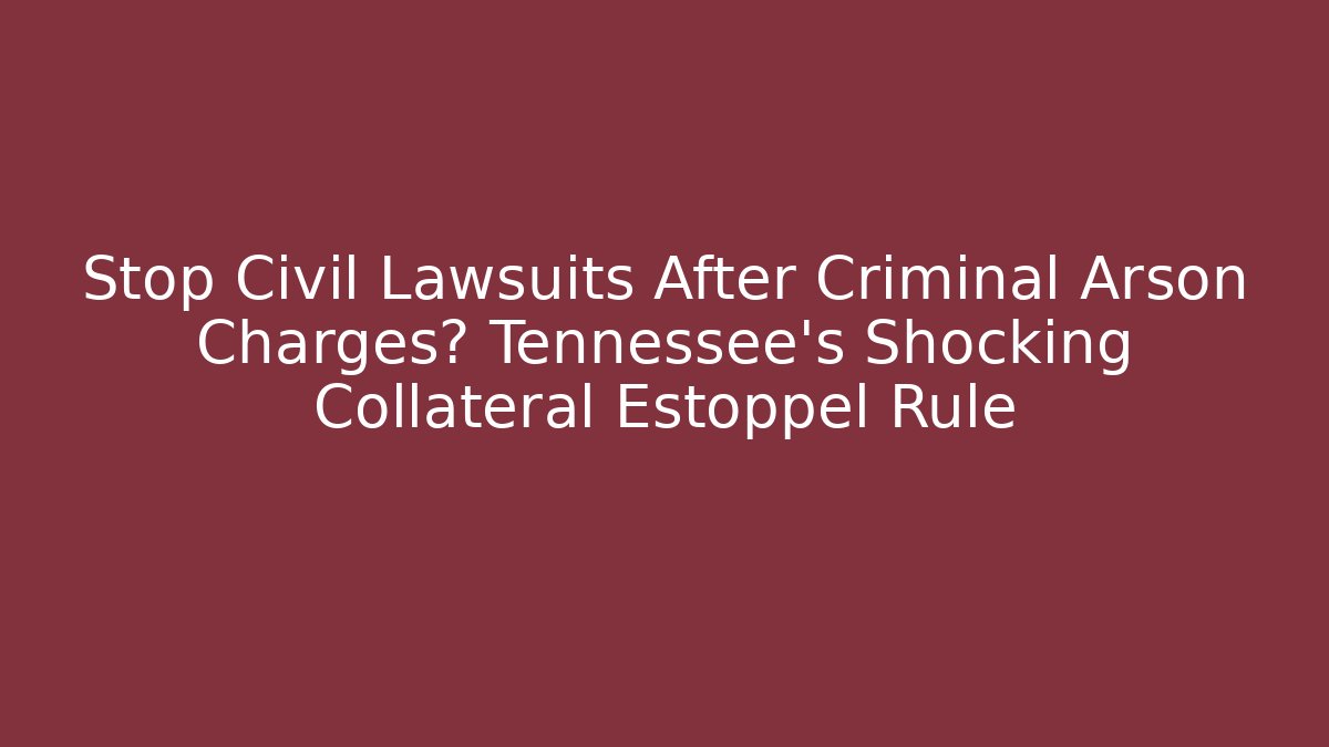 Stop Civil Lawsuits After Criminal Arson Charges? Tennessee's Shocking Collateral Estoppel Rule