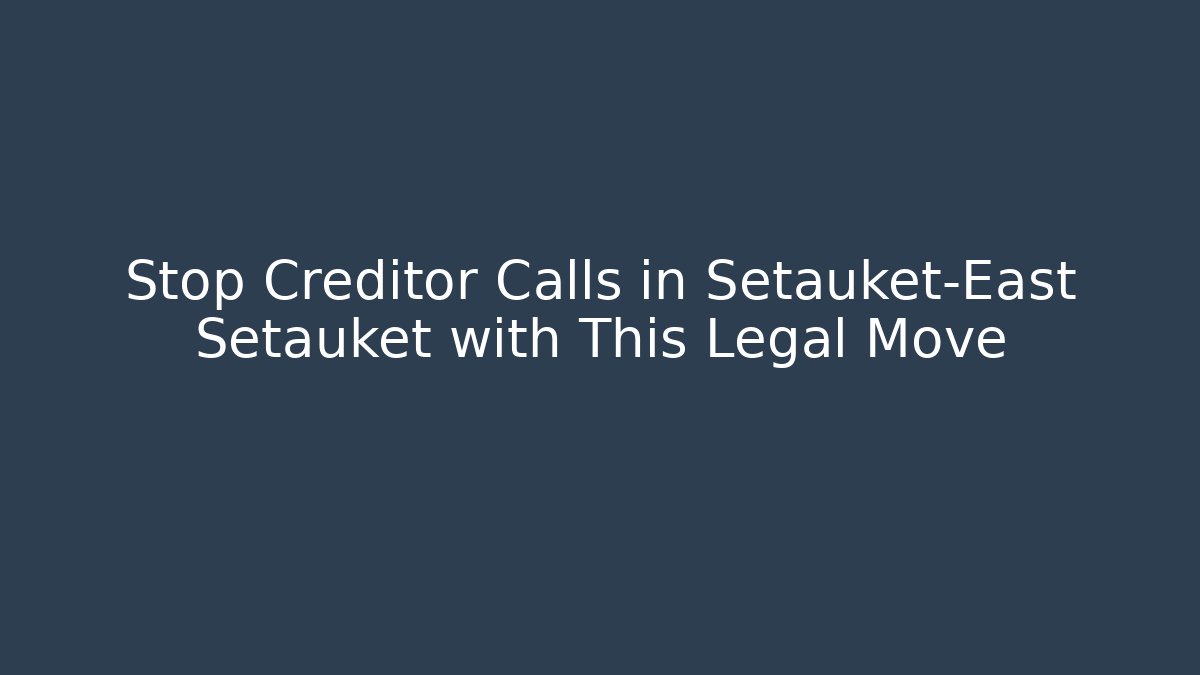 Stop Creditor Calls in Setauket-East Setauket with This Legal Move