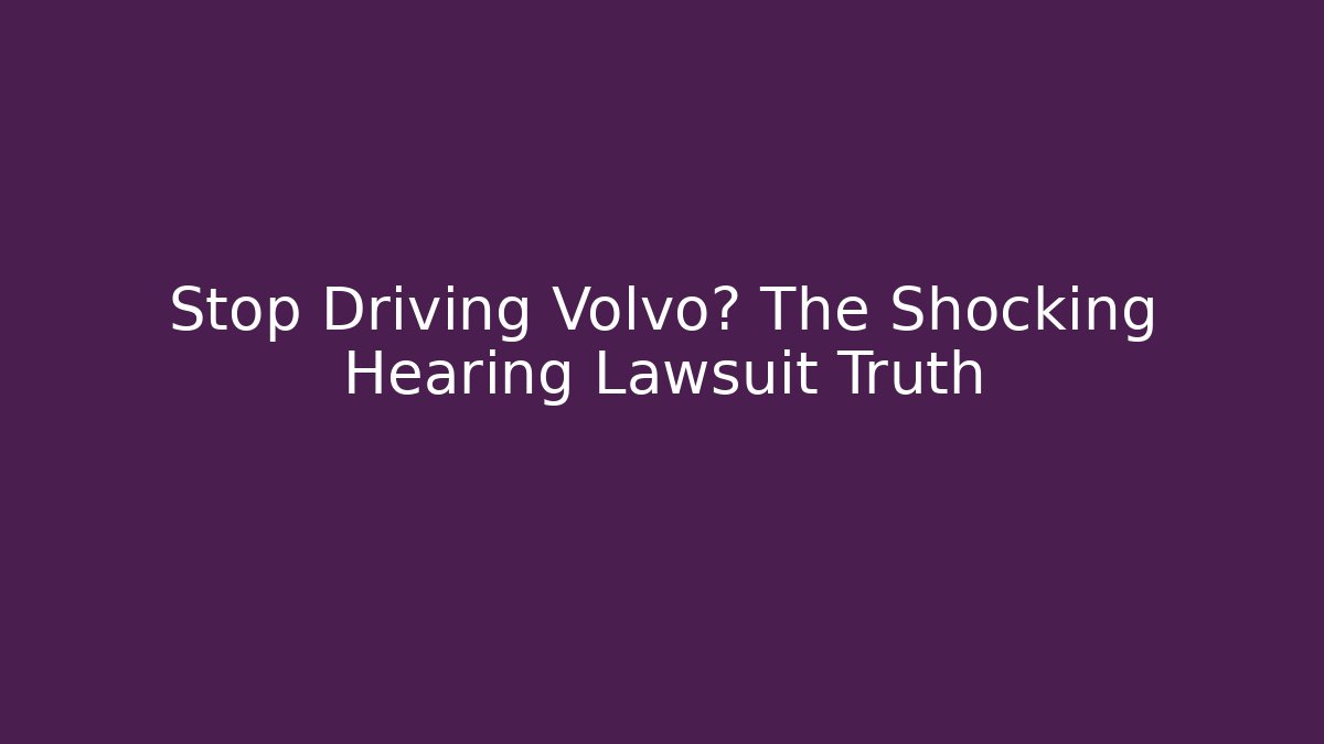 Stop Driving Volvo? The Shocking Hearing Lawsuit Truth
