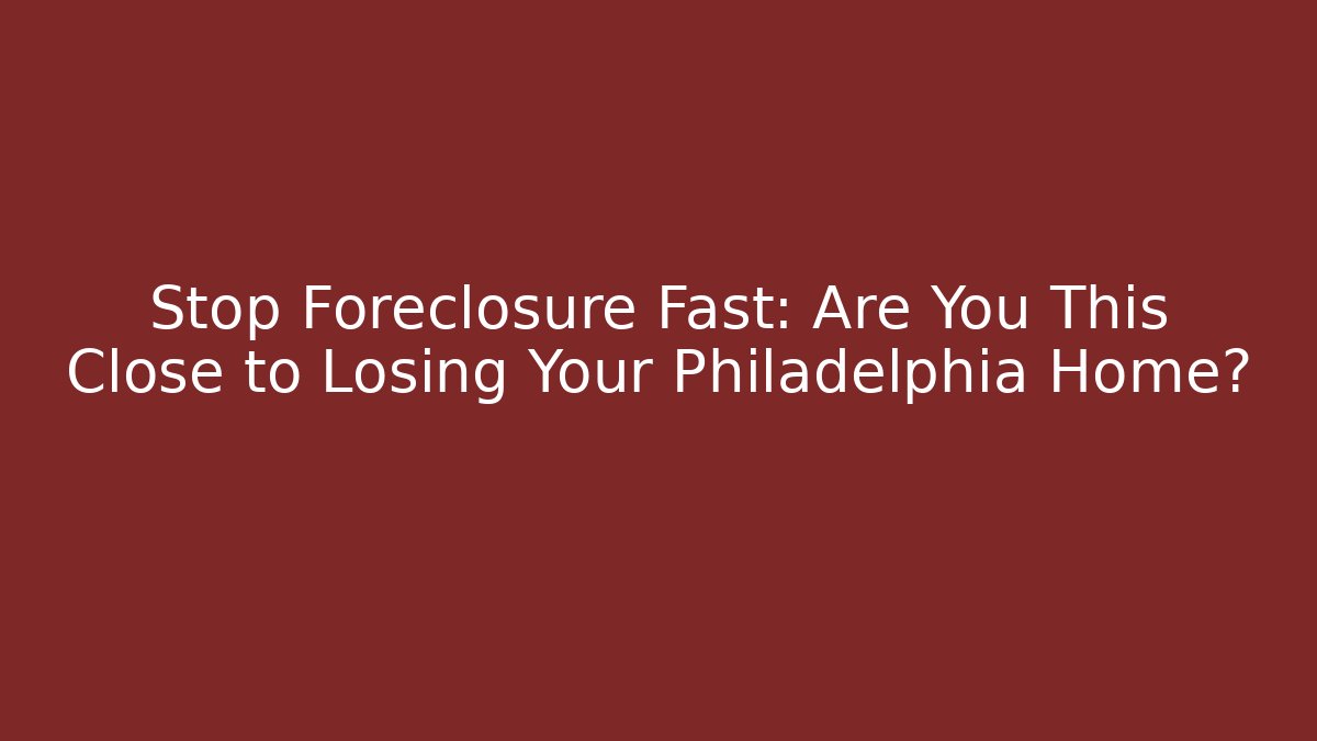 Stop Foreclosure Fast: Are You This Close to Losing Your Philadelphia Home?