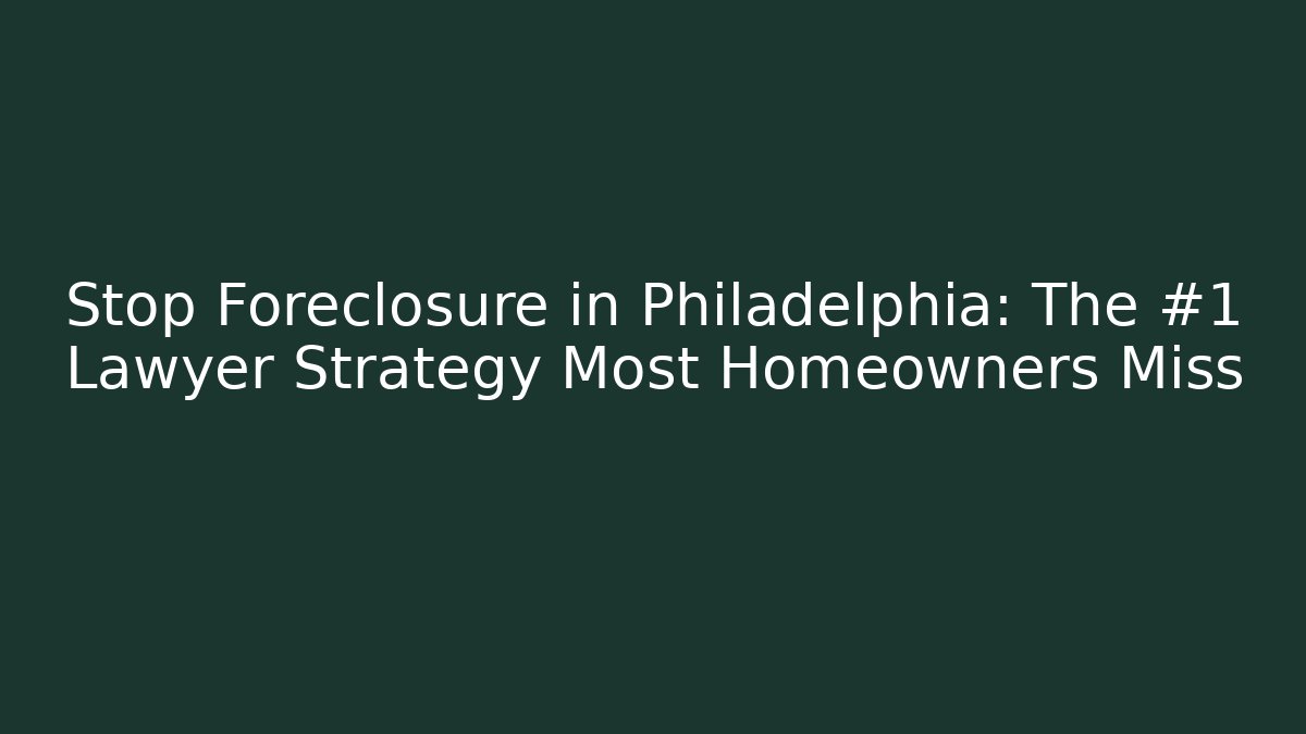 Stop Foreclosure in Philadelphia: The #1 Lawyer Strategy Most Homeowners Miss