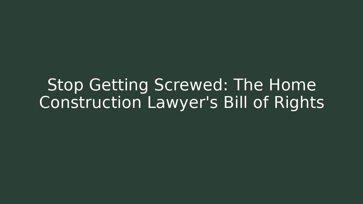 Stop Getting Screwed: The Home Construction Lawyer’s Bill of Rights