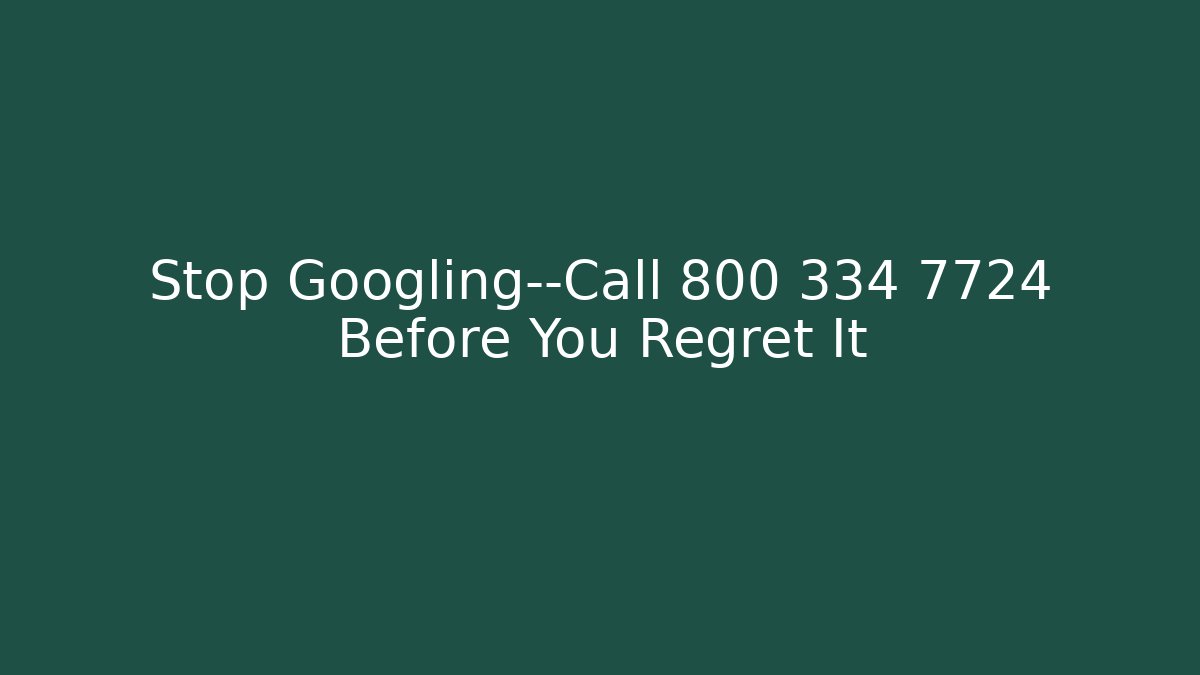 Stop Googling—Call 800 334 7724 Before You Regret It