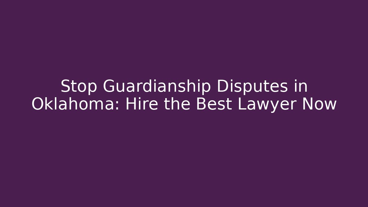 Stop Guardianship Disputes in Oklahoma: Hire the Best Lawyer Now