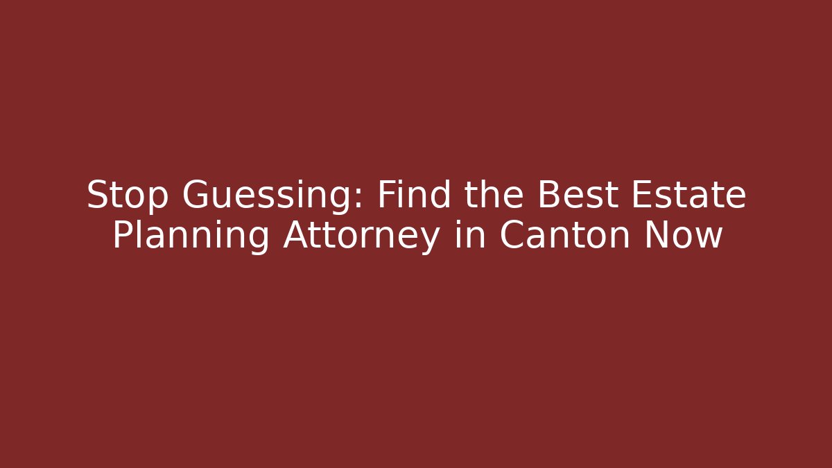Stop Guessing: Find the Best Estate Planning Attorney in Canton Now