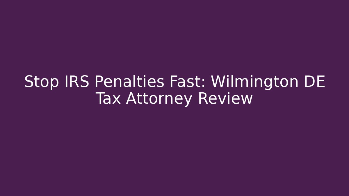 Stop IRS Penalties Fast: Wilmington DE Tax Attorney Review