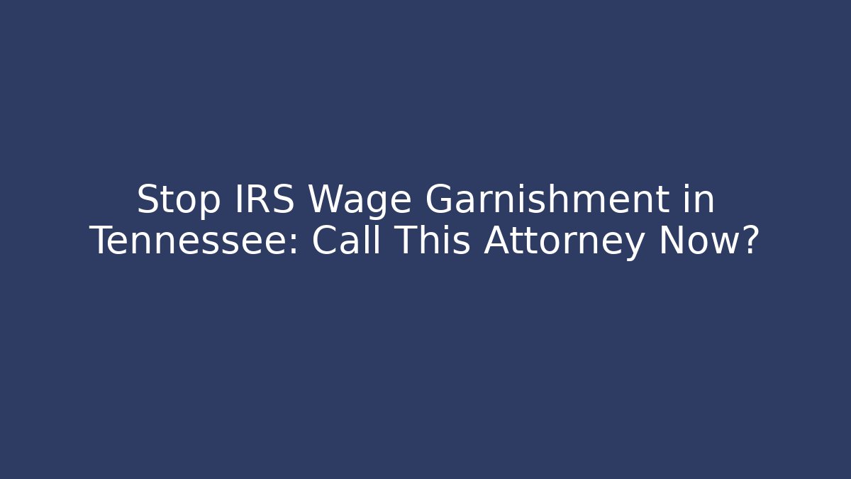 Stop IRS Wage Garnishment in Tennessee: Call This Attorney Now?