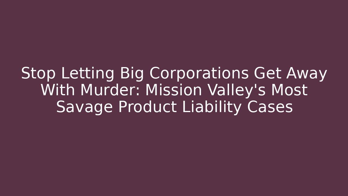 Stop Letting Big Corporations Get Away With Murder: Mission Valley’s Most Savage Product Liability Cases