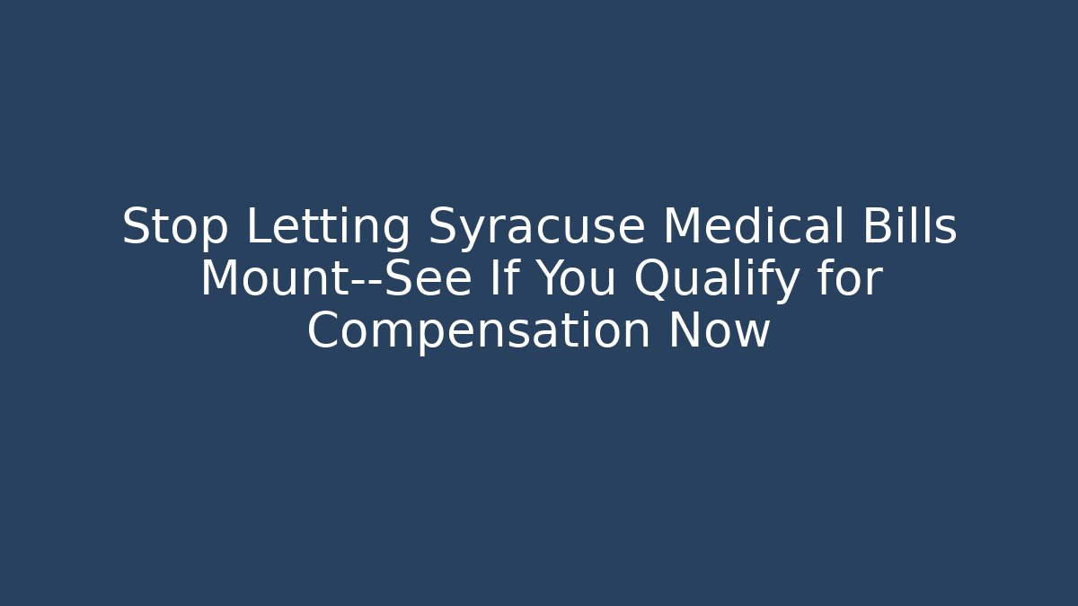 Stop Letting Syracuse Medical Bills Mount—See If You Qualify for Compensation Now