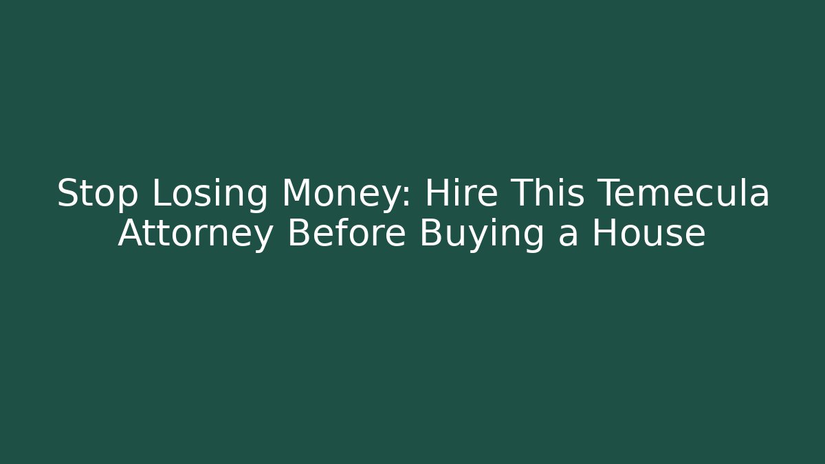Stop Losing Money: Hire This Temecula Attorney Before Buying a House