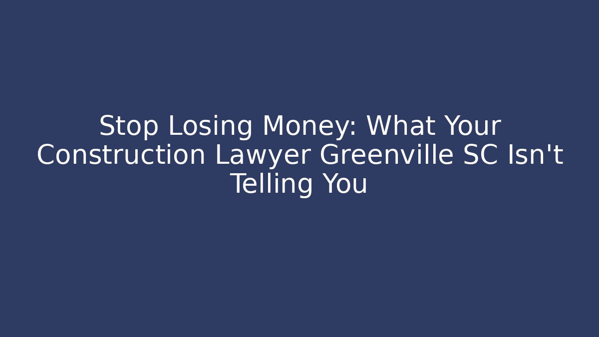 Stop Losing Money: What Your Construction Lawyer Greenville SC Isn't Telling You