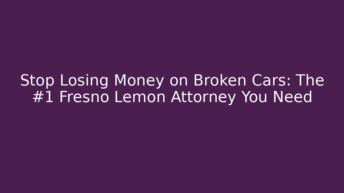 Stop Losing Money on Broken Cars: The #1 Fresno Lemon Attorney You Need