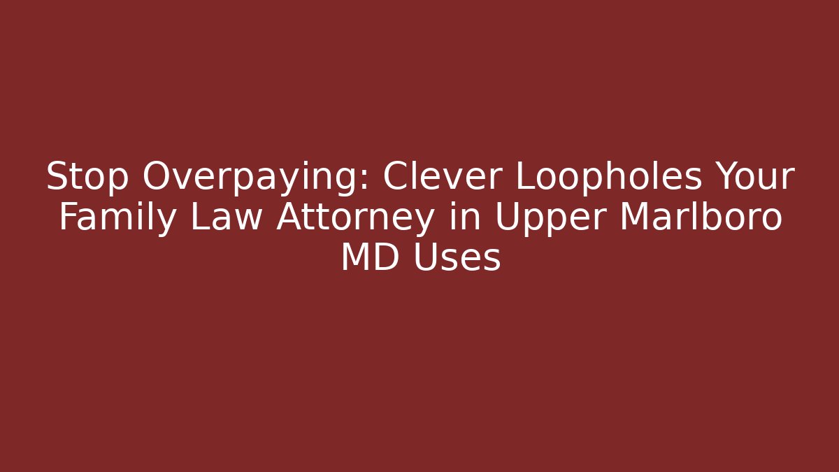 Stop Overpaying: Clever Loopholes Your Family Law Attorney in Upper Marlboro MD Uses