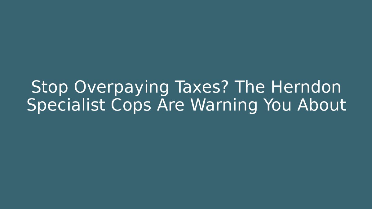 Stop Overpaying Taxes? The Herndon Specialist Cops Are Warning You About