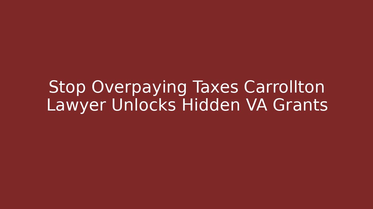 Stop Overpaying Taxes Carrollton Lawyer Unlocks Hidden VA Grants