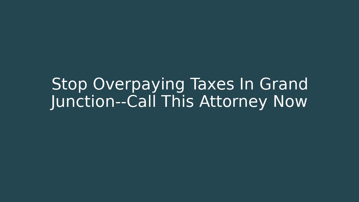 Stop Overpaying Taxes In Grand Junction—Call This Attorney Now