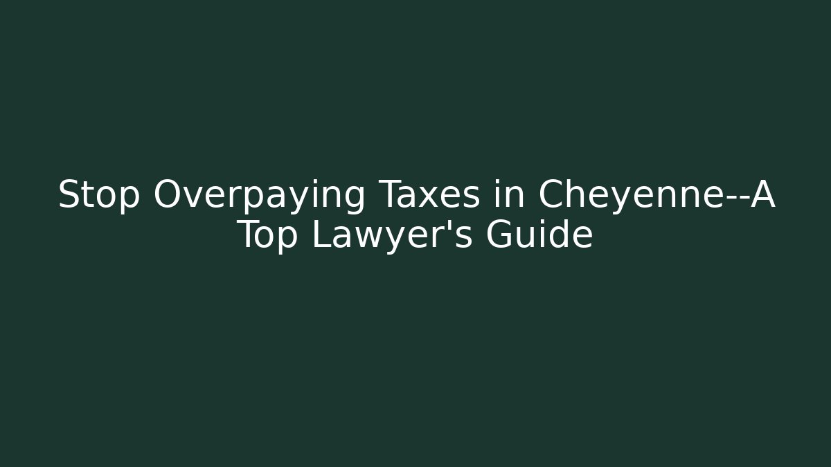 Stop Overpaying Taxes in Cheyenne—A Top Lawyer’s Guide