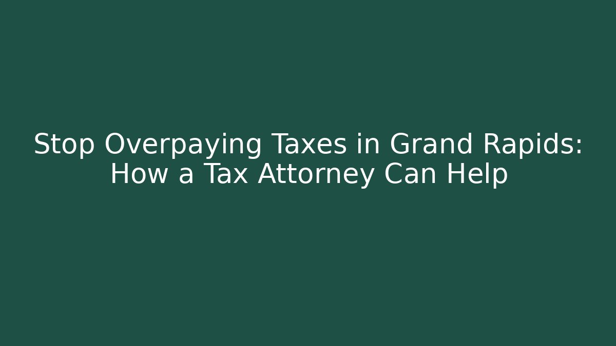Stop Overpaying Taxes in Grand Rapids: How a Tax Attorney Can Help